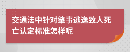 交通法中针对肇事逃逸致人死亡认定标准怎样呢