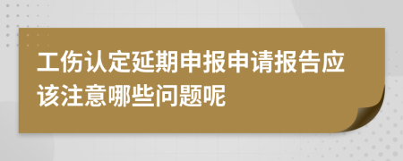 工伤认定延期申报申请报告应该注意哪些问题呢