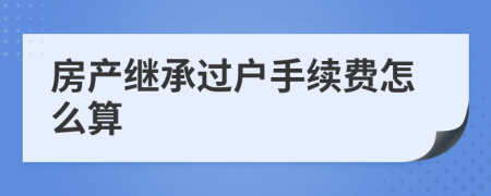 房产继承过户手续费怎么算