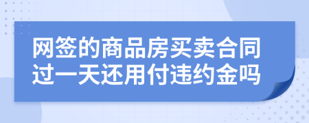 网签的商品房买卖合同过一天还用付违约金吗