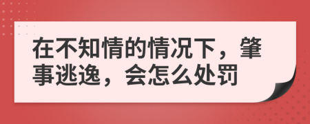 在不知情的情况下，肇事逃逸，会怎么处罚