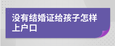 没有结婚证给孩子怎样上户口