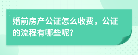 婚前房产公证怎么收费，公证的流程有哪些呢？