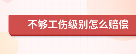 不够工伤级别怎么赔偿