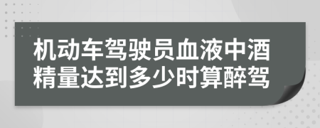 机动车驾驶员血液中酒精量达到多少时算醉驾