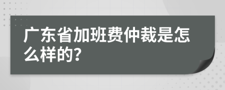 广东省加班费仲裁是怎么样的？