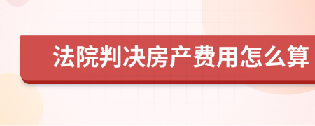 法院判决房产费用怎么算