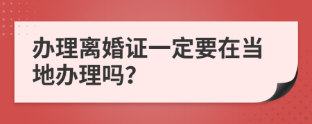 办理离婚证一定要在当地办理吗？