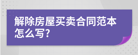 解除房屋买卖合同范本怎么写?