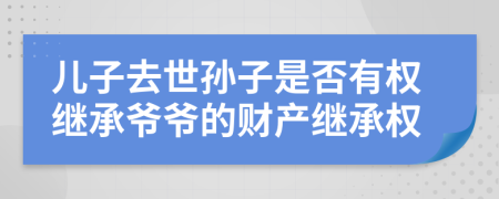 儿子去世孙子是否有权继承爷爷的财产继承权