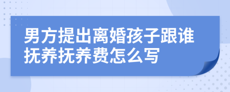 男方提出离婚孩子跟谁抚养抚养费怎么写