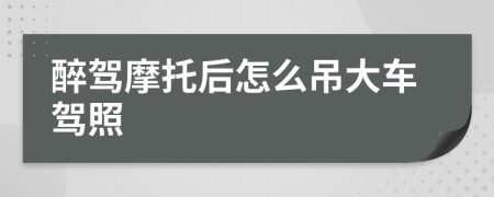 醉驾摩托后怎么吊大车驾照