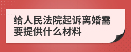 给人民法院起诉离婚需要提供什么材料