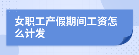 女职工产假期间工资怎么计发