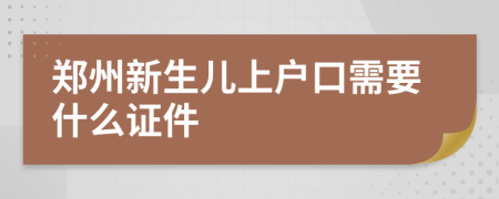 郑州新生儿上户口需要什么证件