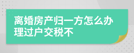 离婚房产归一方怎么办理过户交税不