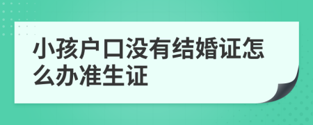 小孩户口没有结婚证怎么办准生证