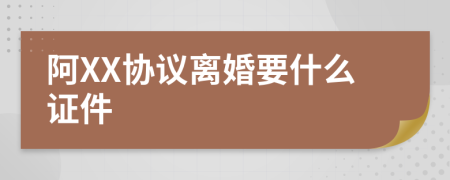 阿XX协议离婚要什么证件