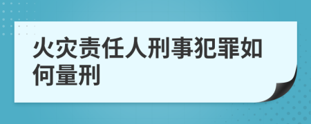 火灾责任人刑事犯罪如何量刑