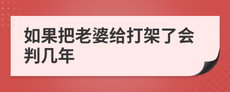 如果把老婆给打架了会判几年