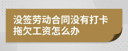 没签劳动合同没有打卡拖欠工资怎么办