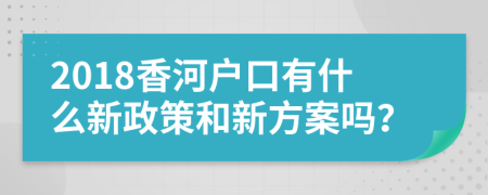 2018香河户口有什么新政策和新方案吗？