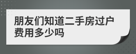 朋友们知道二手房过户费用多少吗