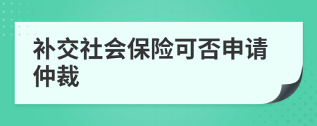 补交社会保险可否申请仲裁