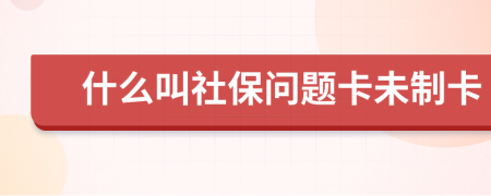 什么叫社保问题卡未制卡