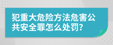 犯重大危险方法危害公共安全罪怎么处罚？