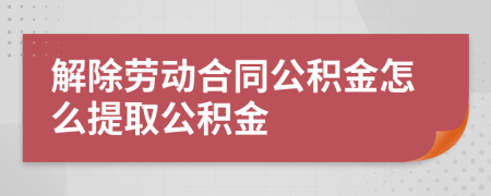 解除劳动合同公积金怎么提取公积金