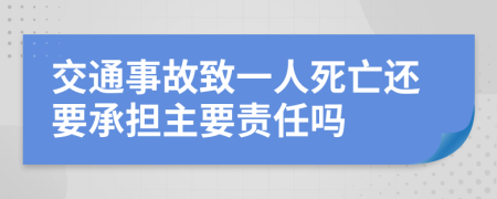 交通事故致一人死亡还要承担主要责任吗