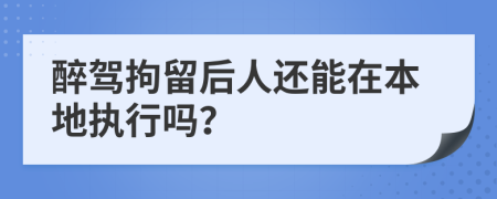 醉驾拘留后人还能在本地执行吗？