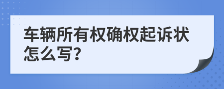 车辆所有权确权起诉状怎么写？