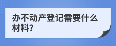 办不动产登记需要什么材料？