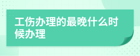 工伤办理的最晚什么时候办理