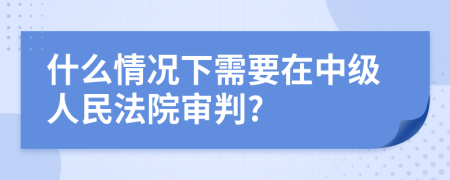 什么情况下需要在中级人民法院审判?