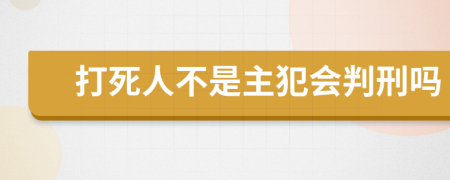 打死人不是主犯会判刑吗