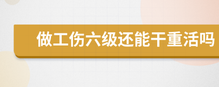 做工伤六级还能干重活吗