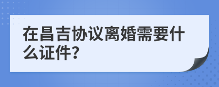 在昌吉协议离婚需要什么证件？