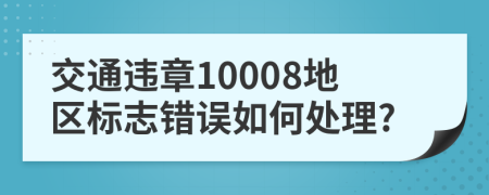 交通违章10008地区标志错误如何处理?