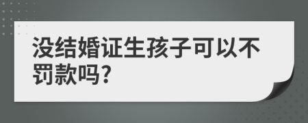 没结婚证生孩子可以不罚款吗?