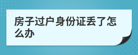 房子过户身份证丢了怎么办