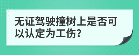 无证驾驶撞树上是否可以认定为工伤？