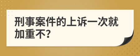 刑事案件的上诉一次就加重不？