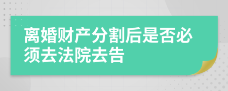 离婚财产分割后是否必须去法院去告