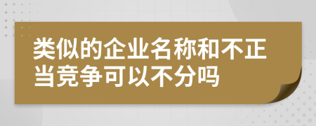 类似的企业名称和不正当竞争可以不分吗