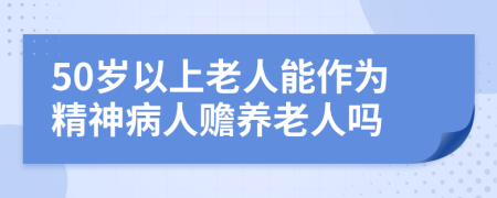 50岁以上老人能作为精神病人赡养老人吗