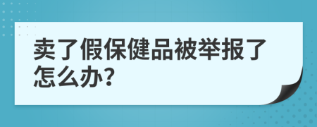 卖了假保健品被举报了怎么办？