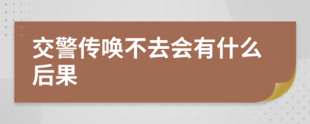 交警传唤不去会有什么后果